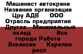 Машинист автокрана › Название организации ­ Цру АДВ777, ООО › Отрасль предприятия ­ Другое › Минимальный оклад ­ 55 000 - Все города Работа » Вакансии   . Карелия респ.